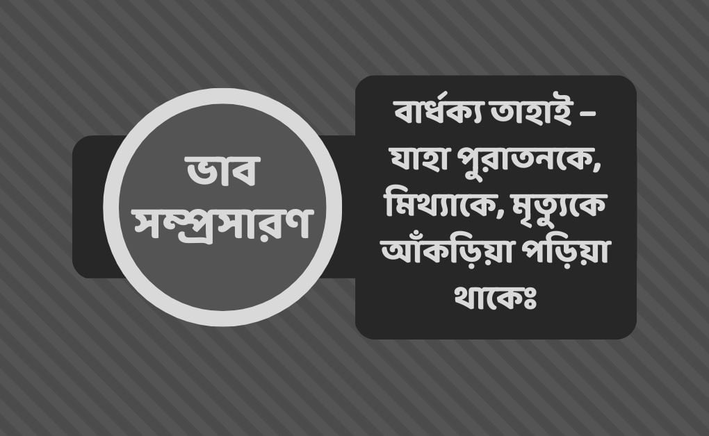 বার্ধক্য তাহাই – যাহা পুরাতনকে, মিথ্যাকে, মৃত্যুকে আঁকড়িয়া পড়িয়া থাকেঃ ভাব